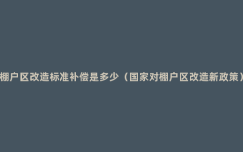 棚户区改造标准补偿是多少（国家对棚户区改造新政策）