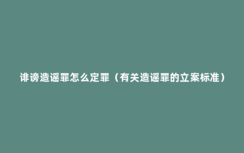 诽谤造谣罪怎么定罪（有关造谣罪的立案标准）