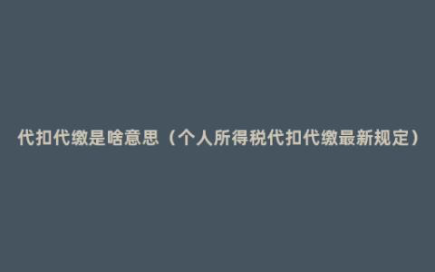 代扣代缴是啥意思（个人所得税代扣代缴最新规定）