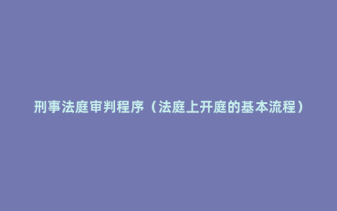 刑事法庭审判程序（法庭上开庭的基本流程）