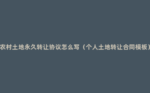 农村土地永久转让协议怎么写（个人土地转让合同模板）