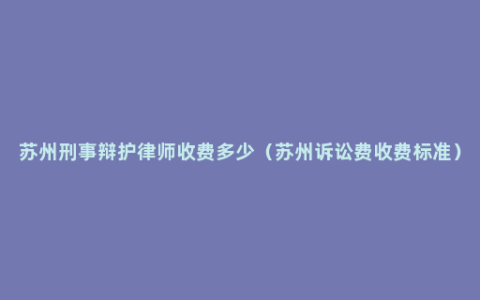 苏州刑事辩护律师收费多少（苏州诉讼费收费标准）