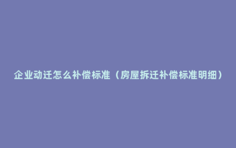 企业动迁怎么补偿标准（房屋拆迁补偿标准明细）