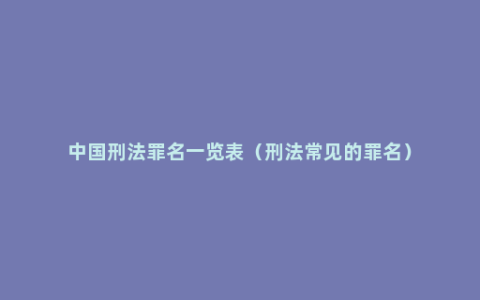 中国刑法罪名一览表（刑法常见的罪名）