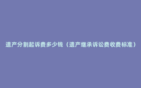 遗产分割起诉费多少钱（遗产继承诉讼费收费标准）