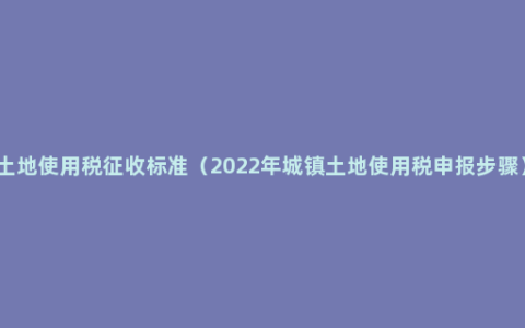 土地使用税征收标准（2022年城镇土地使用税申报步骤）