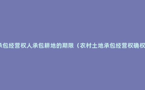 承包经营权人承包耕地的期限（农村土地承包经营权确权）