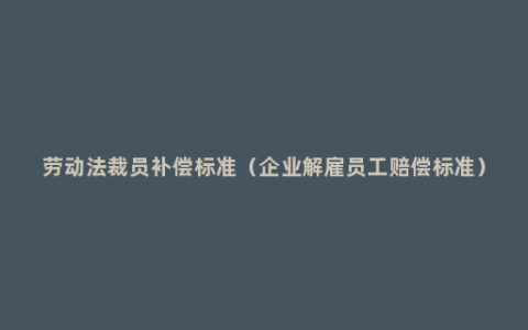 劳动法裁员补偿标准（企业解雇员工赔偿标准）