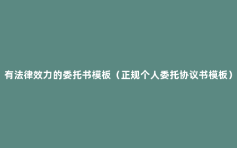 有法律效力的委托书模板（正规个人委托协议书模板）