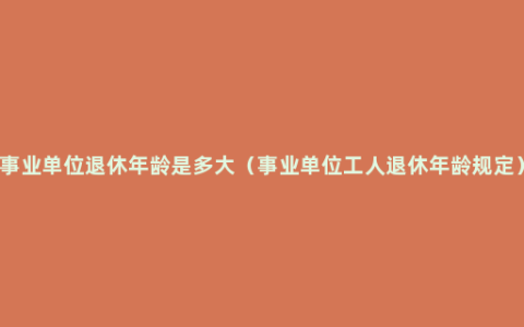 事业单位退休年龄是多大（事业单位工人退休年龄规定）