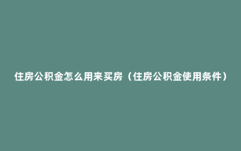 住房公积金怎么用来买房（住房公积金使用条件）