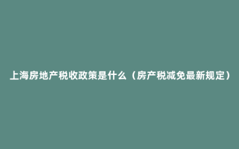 上海房地产税收政策是什么（房产税减免最新规定）