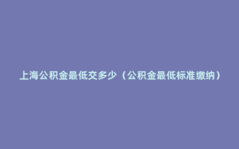 上海公积金最低交多少（公积金最低标准缴纳）