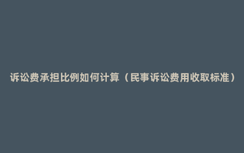 诉讼费承担比例如何计算（民事诉讼费用收取标准）