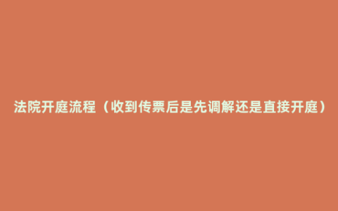 法院开庭流程（收到传票后是先调解还是直接开庭）