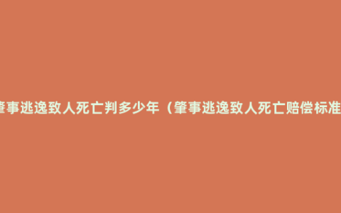 肇事逃逸致人死亡判多少年（肇事逃逸致人死亡赔偿标准）