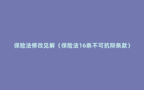 保险法修改见解（保险法16条不可抗辩条款）