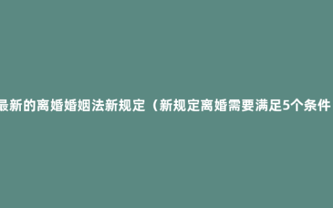 最新的离婚婚姻法新规定（新规定离婚需要满足5个条件）