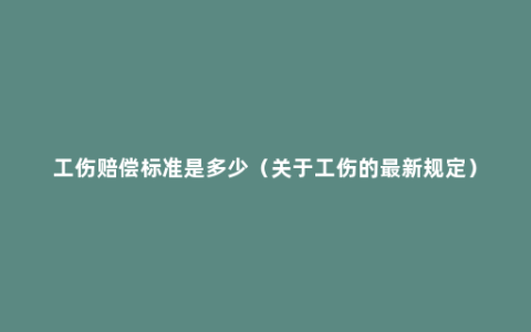 工伤赔偿标准是多少（关于工伤的最新规定）