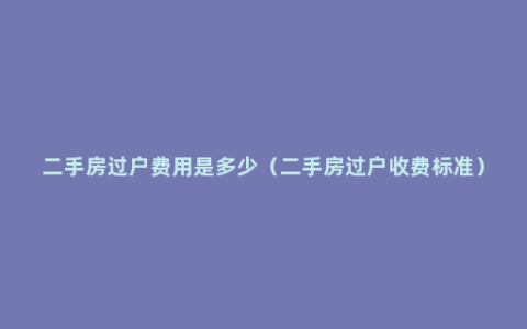 二手房过户费用是多少（二手房过户收费标准）