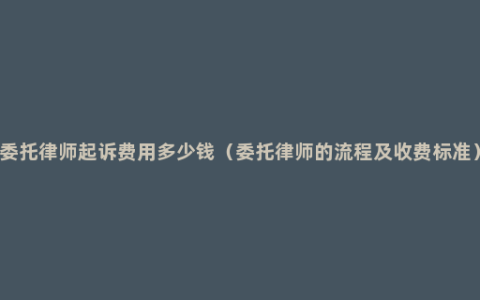 委托律师起诉费用多少钱（委托律师的流程及收费标准）