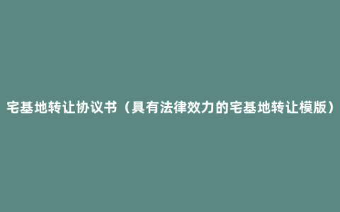 宅基地转让协议书（具有法律效力的宅基地转让模版）