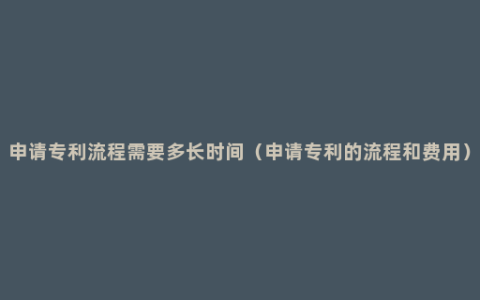 申请专利流程需要多长时间（申请专利的流程和费用）