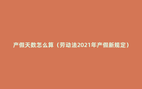 产假天数怎么算（劳动法2021年产假新规定）