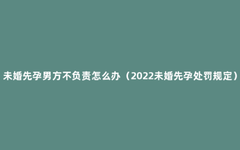 未婚先孕男方不负责怎么办（2022未婚先孕处罚规定）