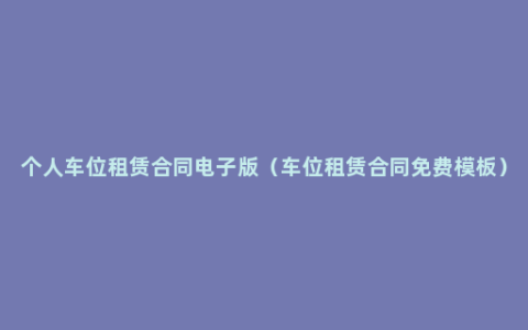 个人车位租赁合同电子版（车位租赁合同免费模板）