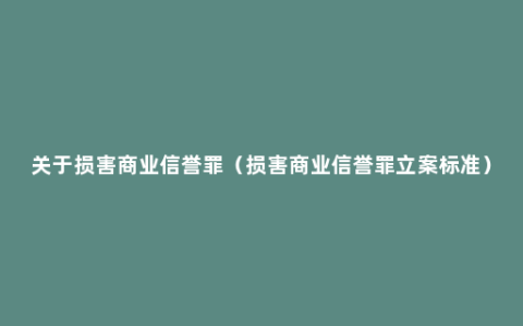 关于损害商业信誉罪（损害商业信誉罪立案标准）