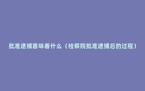 批准逮捕意味着什么（检察院批准逮捕后的过程）