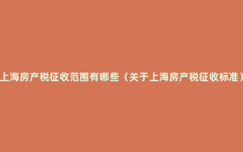 上海房产税征收范围有哪些（关于上海房产税征收标准）