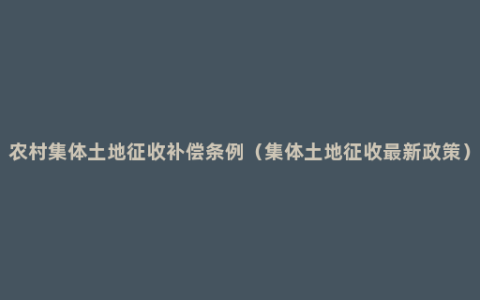 农村集体土地征收补偿条例（集体土地征收最新政策）