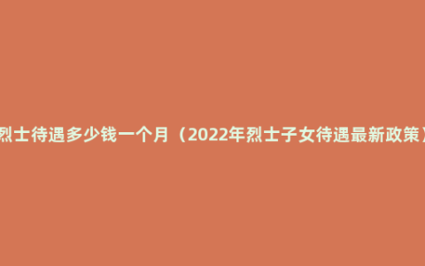 烈士待遇多少钱一个月（2022年烈士子女待遇最新政策）