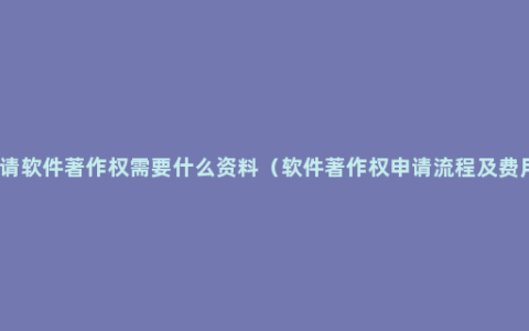 申请软件著作权需要什么资料（软件著作权申请流程及费用）