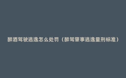 醉酒驾驶逃逸怎么处罚（醉驾肇事逃逸量刑标准）