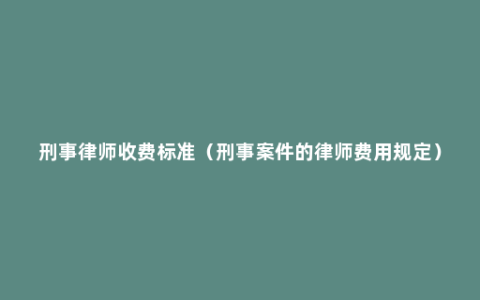 刑事律师收费标准（刑事案件的律师费用规定）