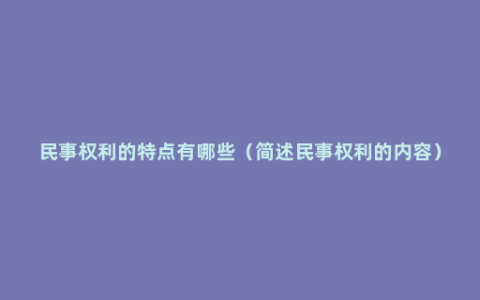 民事权利的特点有哪些（简述民事权利的内容）