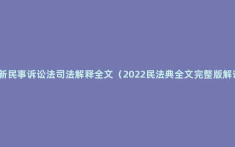 最新民事诉讼法司法解释全文（2022民法典全文完整版解读）