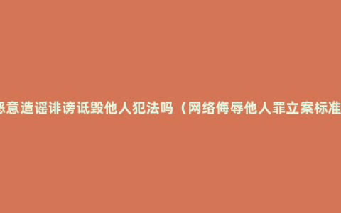 恶意造谣诽谤诋毁他人犯法吗（网络侮辱他人罪立案标准）