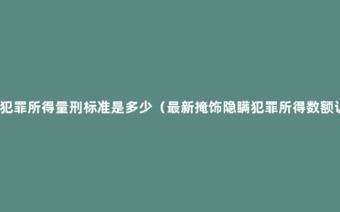 掩饰犯罪所得量刑标准是多少（最新掩饰隐瞒犯罪所得数额认定）