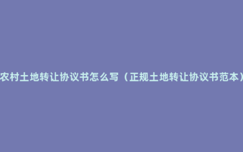 农村土地转让协议书怎么写（正规土地转让协议书范本）