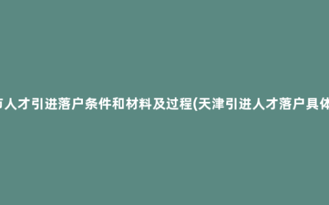 天津市人才引进落户条件和材料及过程(天津引进人才落户具体政策)