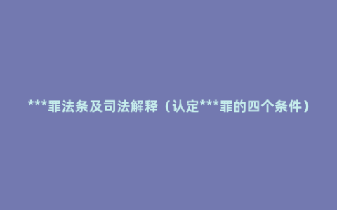 ***罪法条及司法解释（认定***罪的四个条件）