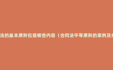 合同法的基本原则包括哪些内容（合同法平等原则的案例及分析）