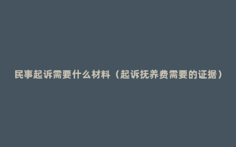 民事起诉需要什么材料（起诉抚养费需要的证据）