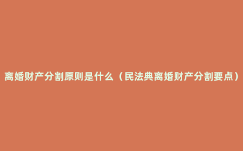 离婚财产分割原则是什么（民法典离婚财产分割要点）