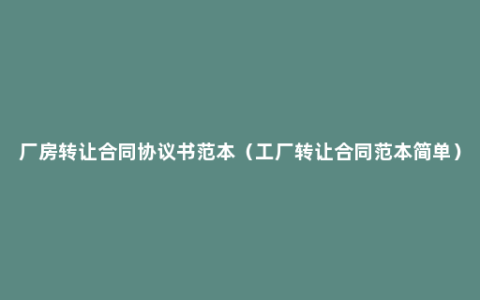 厂房转让合同协议书范本（工厂转让合同范本简单）