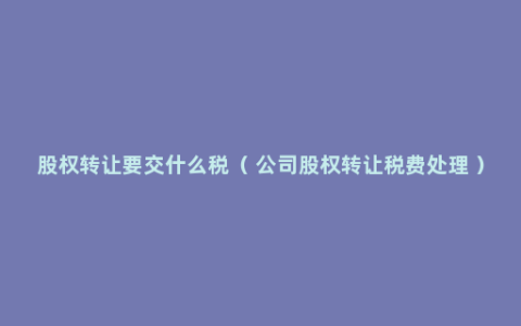 股权转让要交什么税（ 公司股权转让税费处理 ）